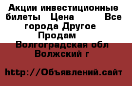 Акции-инвестиционные билеты › Цена ­ 150 - Все города Другое » Продам   . Волгоградская обл.,Волжский г.